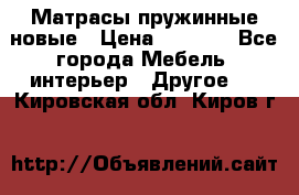 Матрасы пружинные новые › Цена ­ 4 250 - Все города Мебель, интерьер » Другое   . Кировская обл.,Киров г.
